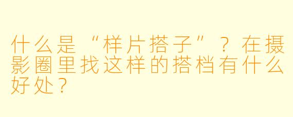 什么是“样片搭子”？在摄影圈里找这样的搭档有什么好处？