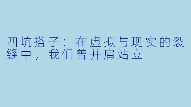 四坑搭子：在虚拟与现实的裂缝中，我们曾并肩站立