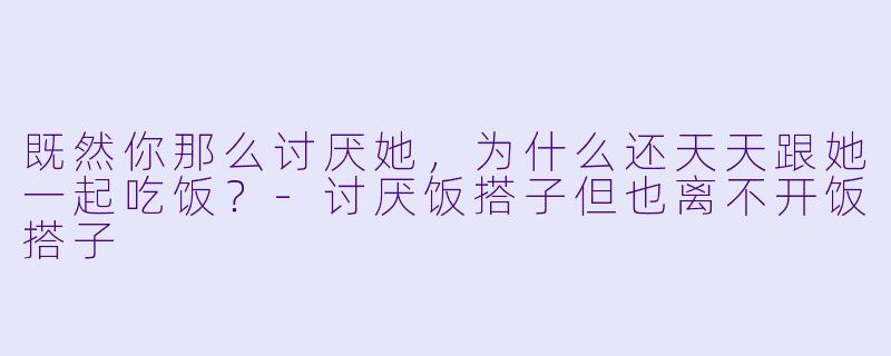 既然你那么讨厌她，为什么还天天跟她一起吃饭？-讨厌饭搭子但也离不开饭搭子