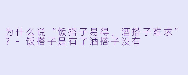 为什么说“饭搭子易得，酒搭子难求”？-饭搭子是有了酒搭子没有