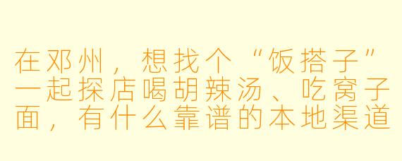 在邓州，想找个“饭搭子”一起探店喝胡辣汤、吃窝子面，有什么靠谱的本地渠道或暗号吗？