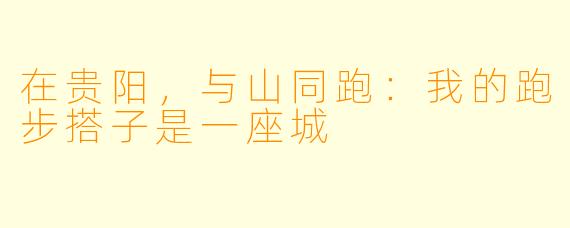 在贵阳，与山同跑：我的跑步搭子是一座城