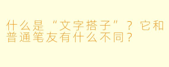 什么是“文字搭子”?它和普通笔友有什么不同?