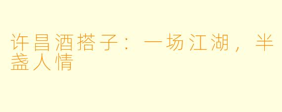 许昌酒搭子:一场江湖,半盏人情