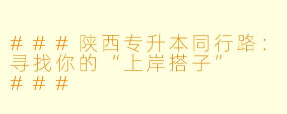 ###陕西专升本同行路：寻找你的“上岸搭子”

###