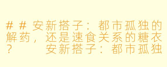 ##安新搭子：都市孤独的解药，还是速食关系的糖衣？

安新搭子：都市孤独的解药，还是速食关系的糖衣？