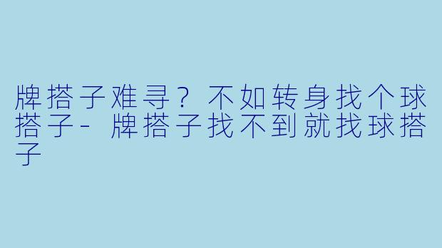 牌搭子难寻？不如转身找个球搭子-牌搭子找不到就找球搭子