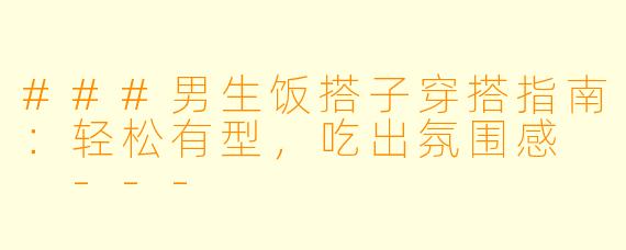 ###男生饭搭子穿搭指南：轻松有型，吃出氛围感

---