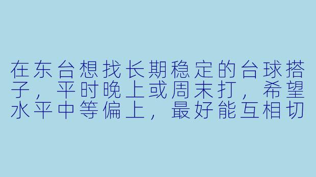 在东台想找长期稳定的台球搭子，平时晚上或周末打，希望水平中等偏上，最好能互相切磋提高，有合适的推荐或一起约吗？