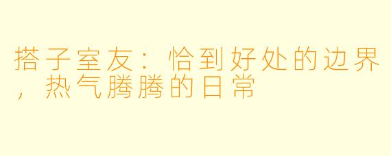 搭子室友：恰到好处的边界，热气腾腾的日常