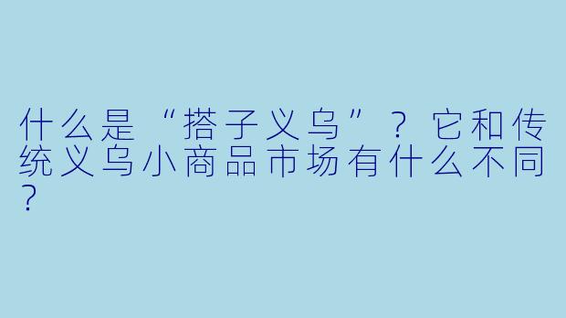 什么是“搭子义乌”？它和传统义乌小商品市场有什么不同？