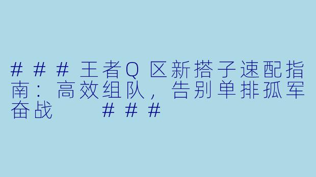 ###王者Q区新搭子速配指南：高效组队，告别单排孤军奋战

###