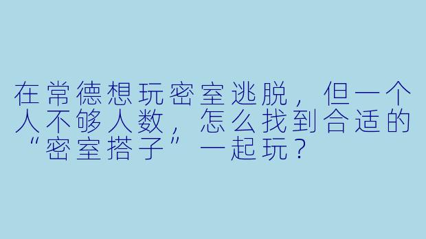 在常德想玩密室逃脱，但一个人不够人数，怎么找到合适的“密室搭子”一起玩？