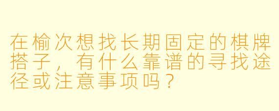 在榆次想找长期固定的棋牌搭子，有什么靠谱的寻找途径或注意事项吗？