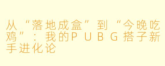 从“落地成盒”到“今晚吃鸡”：我的PUBG搭子新手进化论