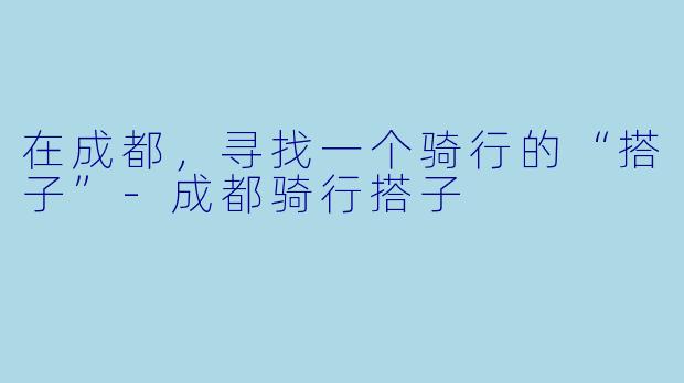 在成都，寻找一个骑行的“搭子”-成都骑行搭子