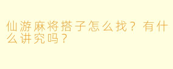 仙游麻将搭子怎么找？有什么讲究吗？
