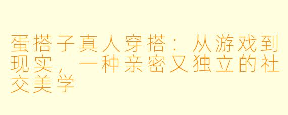 蛋搭子真人穿搭：从游戏到现实，一种亲密又独立的社交美学