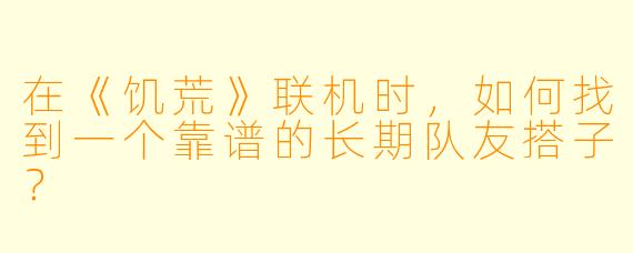在《饥荒》联机时，如何找到一个靠谱的长期队友搭子？