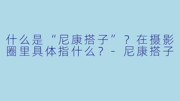 什么是“尼康搭子”？在摄影圈里具体指什么？-尼康搭子