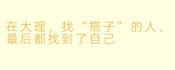 在大理，找“搭子”的人，最后都找到了自己