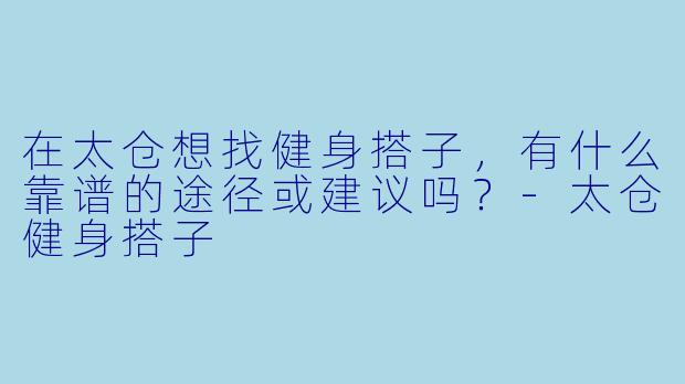 在太仓想找健身搭子，有什么靠谱的途径或建议吗？-太仓健身搭子