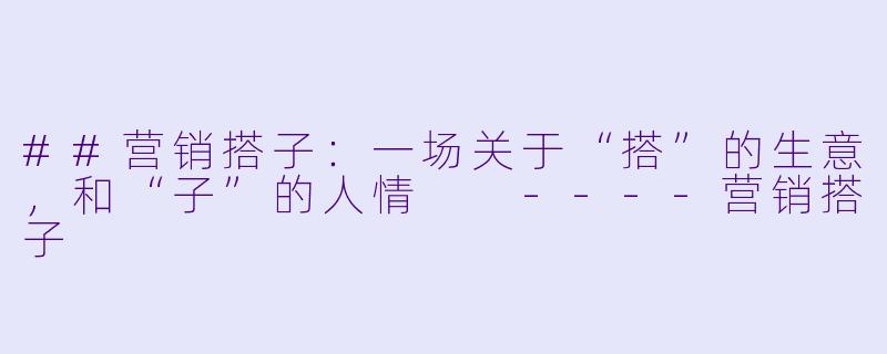 ##营销搭子:一场关于“搭”的生意,和“子”的人情
----营销搭子