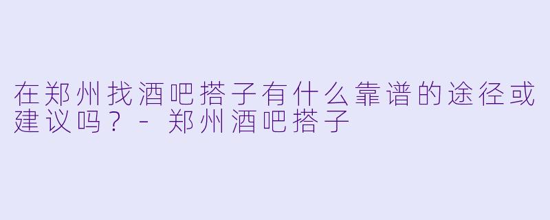 在郑州找酒吧搭子有什么靠谱的途径或建议吗？-郑州酒吧搭子