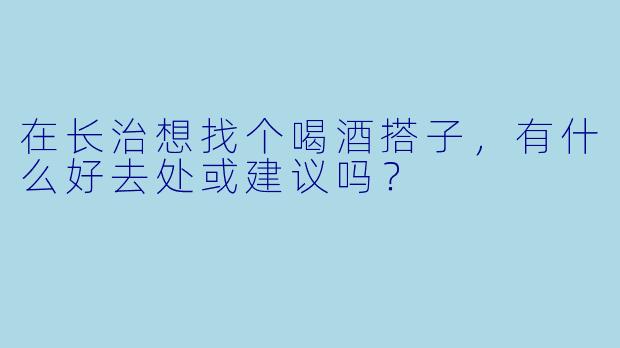 在长治想找个喝酒搭子，有什么好去处或建议吗？