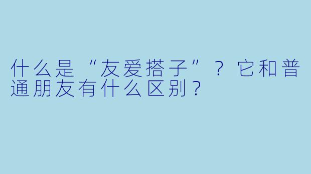 什么是“友爱搭子”？它和普通朋友有什么区别？