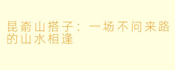 昆嵛山搭子：一场不问来路的山水相逢
