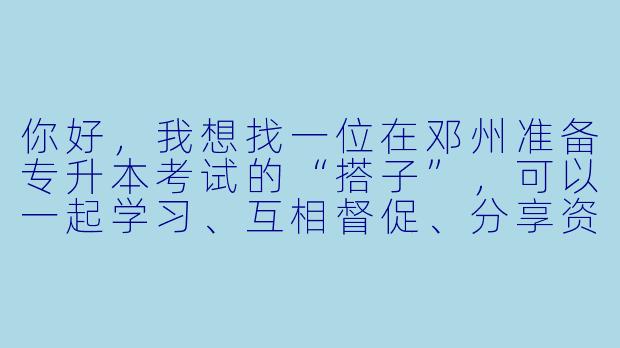 你好，我想找一位在邓州准备专升本考试的“搭子”，可以一起学习、互相督促、分享资料和经验。请问该怎么找到合适的备考伙伴呢？