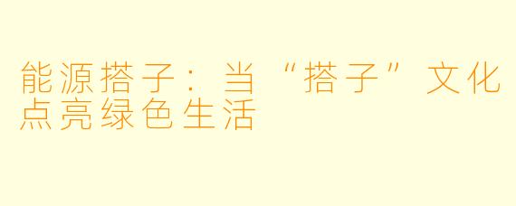 能源搭子:当“搭子”文化点亮绿色生活