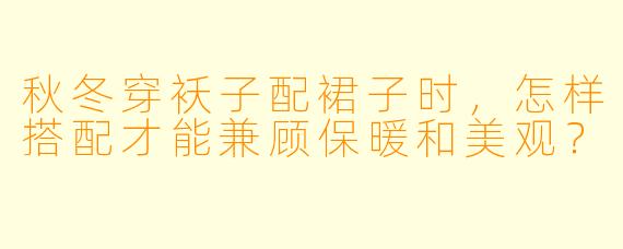 秋冬穿袄子配裙子时，怎样搭配才能兼顾保暖和美观？