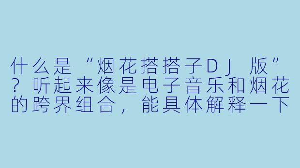 什么是“烟花搭搭子DJ版”？听起来像是电子音乐和烟花的跨界组合，能具体解释一下吗？-烟花搭搭子dj版