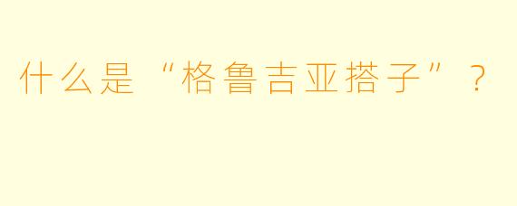 什么是“格鲁吉亚搭子”？