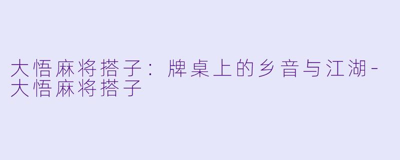 大悟麻将搭子：牌桌上的乡音与江湖-大悟麻将搭子