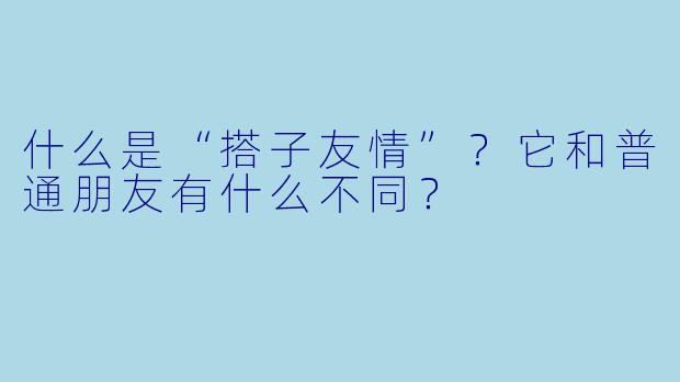 什么是“搭子友情”？它和普通朋友有什么不同？