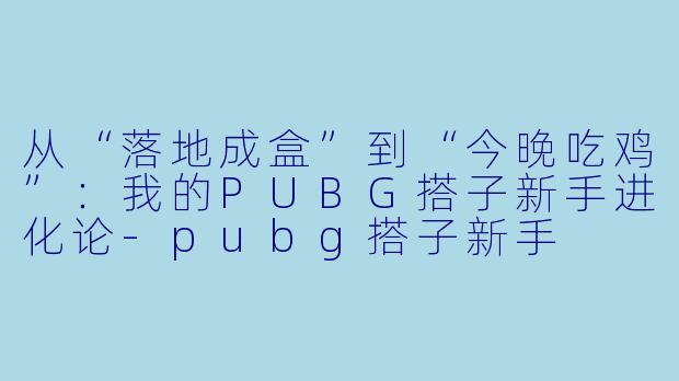 从“落地成盒”到“今晚吃鸡”：我的PUBG搭子新手进化论-pubg搭子新手