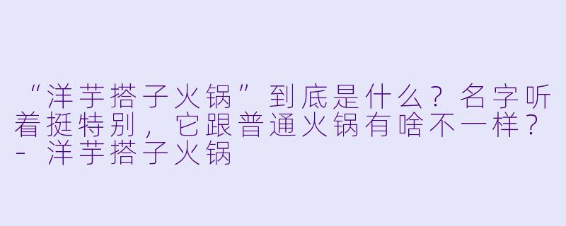 “洋芋搭子火锅”到底是什么？名字听着挺特别，它跟普通火锅有啥不一样？-洋芋搭子火锅
