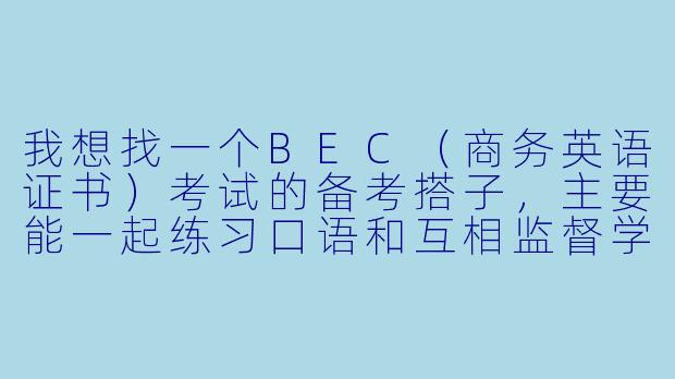 我想找一个BEC（商务英语证书）考试的备考搭子，主要能一起练习口语和互相监督学习进度，有什么好的建议吗？