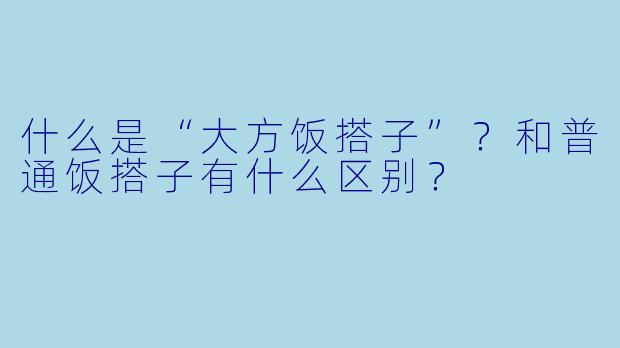 什么是“大方饭搭子”？和普通饭搭子有什么区别？