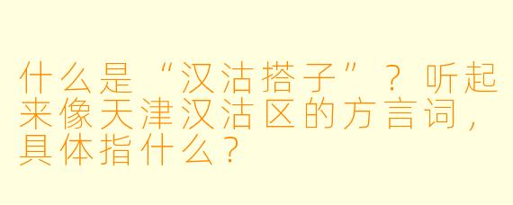 什么是“汉沽搭子”？听起来像天津汉沽区的方言词，具体指什么？