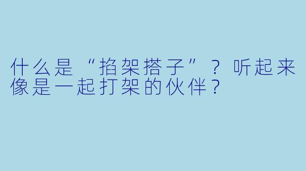 什么是“掐架搭子”？听起来像是一起打架的伙伴？