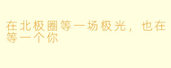 在北极圈等一场极光，也在等一个你