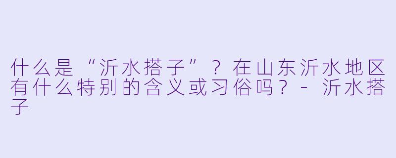 什么是“沂水搭子”？在山东沂水地区有什么特别的含义或习俗吗？