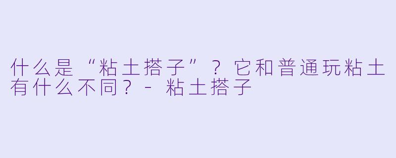 什么是“粘土搭子”?它和普通玩粘土有什么不同?-粘土搭子