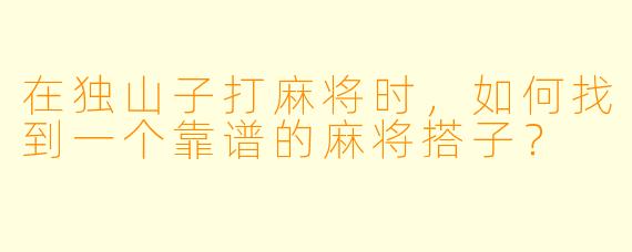 在独山子打麻将时,如何找到一个靠谱的麻将搭子?