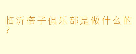 临沂搭子俱乐部是做什么的？