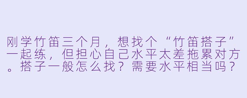 刚学竹笛三个月，想找个“竹笛搭子”一起练，但担心自己水平太差拖累对方。搭子一般怎么找？需要水平相当吗？